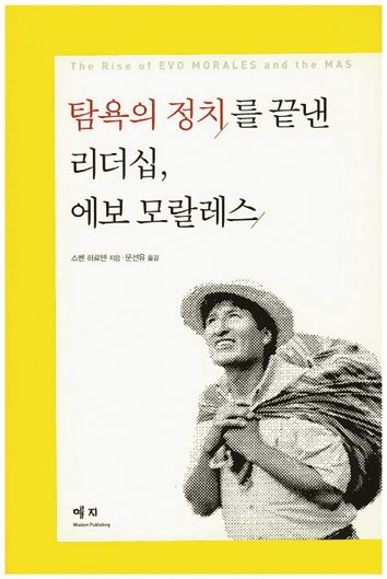 탐욕의 정치를 끝낸 리더십, 에보 모랄레스 스벤 하르텐 지음ㆍ문선유 옮김 예지 발행ㆍ358쪽ㆍ2만3,000원