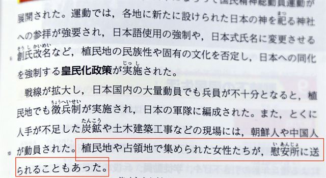 18일 일본 문부과학성의 검정을 통과한 시미즈(淸水)서원의 일본사A 교재에 일본군 위안부 문제에 관해 "식민지나 점령지에서 모집된 여성들이 위안소에 보내지는 일도 있었다"(붉은선)고 기재돼 있다. 여성들을 누가 어떻게 모집했는지에 대한 설명이 빠져서 일본군 위안부 제도의 강제성을 알 수 없게 돼 있다. 또 일본군 위안부 피해자가 심각한 인권 침해를 당했다는 사실도 반영되지 않았다. 연합뉴스
