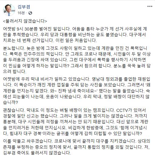 김부겸 의원은 25일 페이스북을 통해 전날 자신의 선거 사무실에 문재인 대통령을 비방하는 글과 함께 계란이 투척된 사실을 공개하며, “물러서지 않겠다”고 밝혔다. 김 의원 페이스북