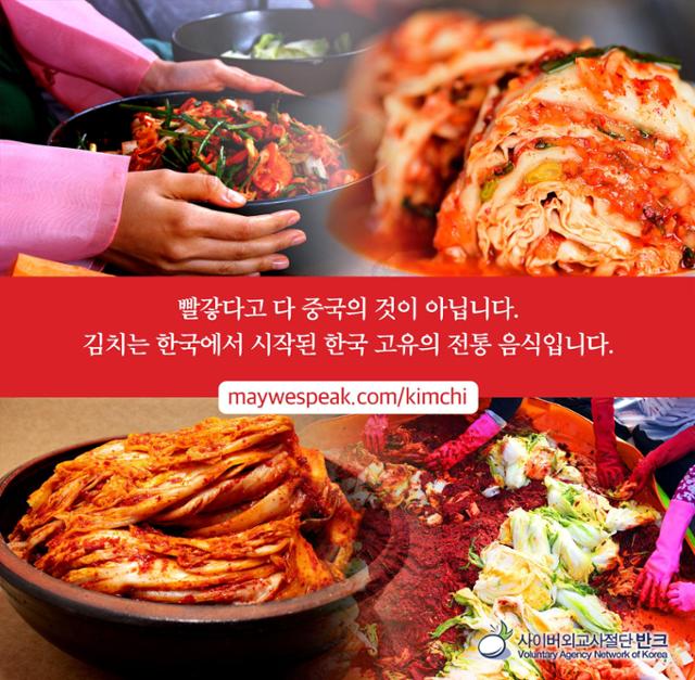 사이버 외교 사절단 반크가 김치를 세계에 알리기 위해 만든 디지털 포스터에 "빨갛다고 다 중국의 것이 아닙니다. 김치는 한국 고유의 전통음식입니다"라는 문구를 넣었다고 3일 밝혔다. 중국의 관영 매체인 환구시보는 지난 11월 29일 "중국의 절임 채소인 파오차이(泡菜)를 국제표준화기구(ISO)가 국제표준으로 정했기에 '한국 김치도 파오차이에 해당하므로 이젠 중국이 김치산업의 세계 표준'"이라고 왜곡 보도했다. 연합뉴스