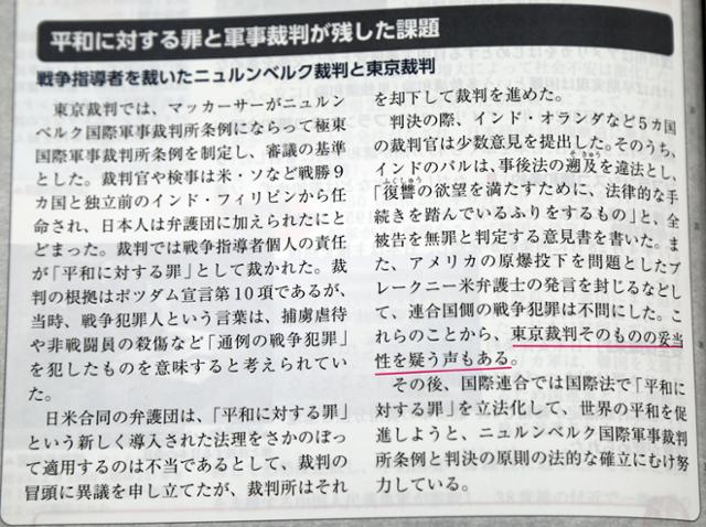 30일 일본 문부과학성의 검정을 통과한 메이세이샤(明成社)의 역사총합(종합) 교과서의 '평화에 대한 죄와 군사 재판이 남긴 과제'라는 소제목으로 도쿄재판에서 A급 전범 전원의 무죄를 주장한 라다비노드 팔(1868∼1967) 판사의 의견 등이 실려 있다. 이 교과서는 연합국 측의 전쟁 범죄 책임을 묻지 않아 "도쿄재판 그 자체의 타당성을 의문시하는 목소리도 있다"(붉은 밑줄)고 소개했다. 도쿄=연합뉴스