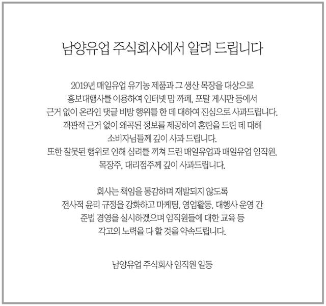 남양유업은 지난달 29일 경쟁사인 매일유업에 대해 온라인 비방 댓글을 단 사실을 인정하고, 공식 사과했다. 홍원식 전 남양유업 회장 등 임직원 6명은 2019년 한 홍보대행사와 계약을 맺고, 매일유업에 대한 비방성 허위 댓글을 달게 한 혐의로 수사를 받아왔다. 한편, 매일유업은 사과를 받아들여 남양유업 측 아이디(ID) 4개에 대한 고소를 취하하기로 했다. 남양유업 홈페이지 캡처